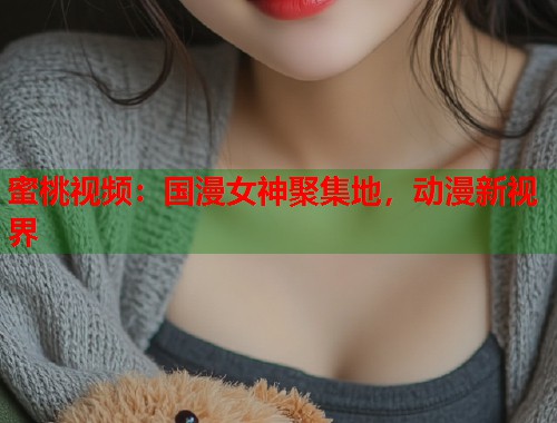 蜜桃视频：国漫女神聚集地，动漫新视界  第1张