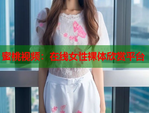 蜜桃视频：在线女性裸体欣赏平台  第1张