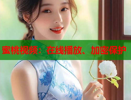 蜜桃视频：在线播放、加密保护  第1张