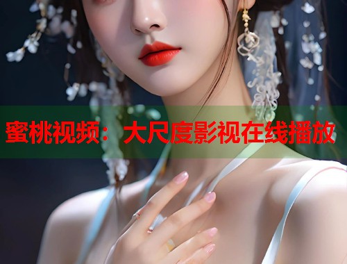 蜜桃视频：大尺度影视在线播放  第1张