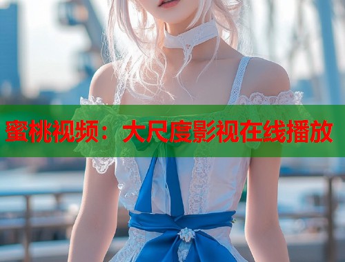 蜜桃视频：大尺度影视在线播放  第2张