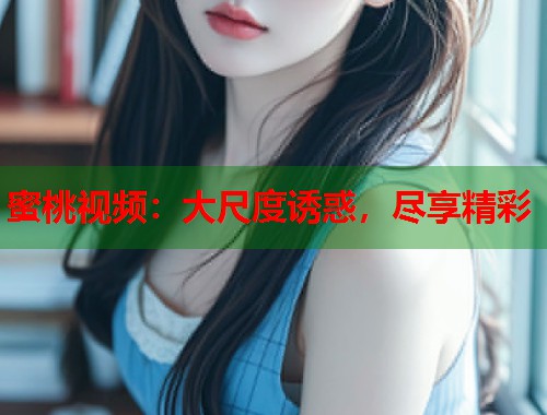 蜜桃视频：大尺度诱惑，尽享精彩  第1张