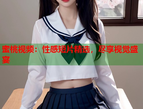 蜜桃视频：性感短片精选，尽享视觉盛宴  第1张