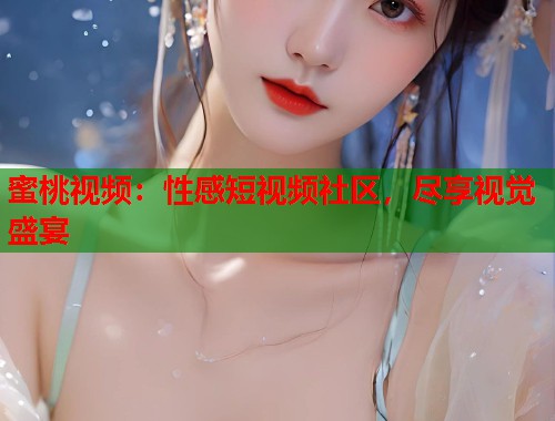 蜜桃视频：性感短视频社区，尽享视觉盛宴  第2张