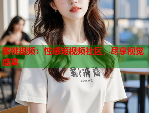 蜜桃视频：性感短视频社区，尽享视觉盛宴  第1张