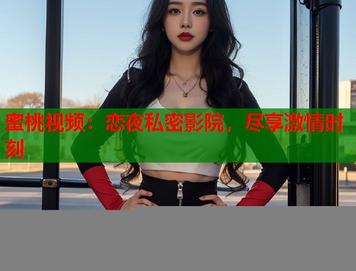 蜜桃视频：恋夜私密影院，尽享激情时刻  第1张