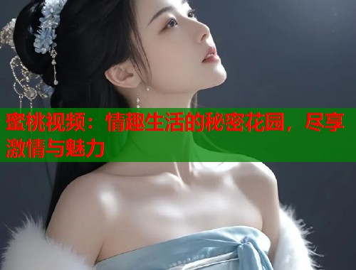 蜜桃视频：情趣生活的秘密花园，尽享激情与魅力  第1张