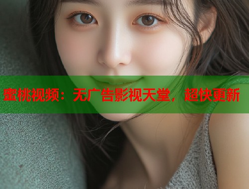 蜜桃视频：无广告影视天堂，超快更新  第1张