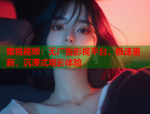 蜜桃视频：无广告影视平台，极速更新，沉浸式观影体验  第1张