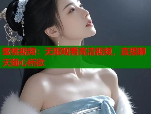蜜桃视频：无限观看高清视频，直播聊天随心所欲  第1张