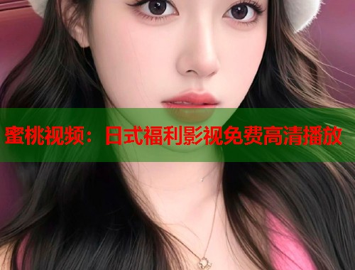 蜜桃视频：日式福利影视免费高清播放  第1张