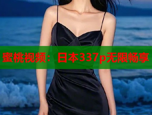 蜜桃视频：日本337p无限畅享  第1张