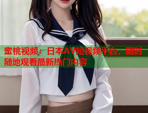 蜜桃视频：日本AV短视频平台，随时随地观看最新热门内容  第1张