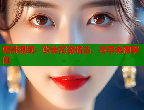 蜜桃视频：欧美尤物精选，尽享美丽瞬间  第2张