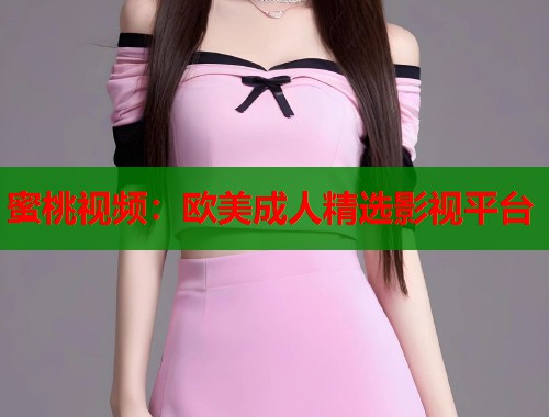 蜜桃视频：欧美成人精选影视平台  第2张
