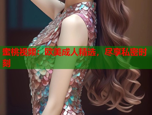 蜜桃视频：欧美成人精选，尽享私密时刻  第1张