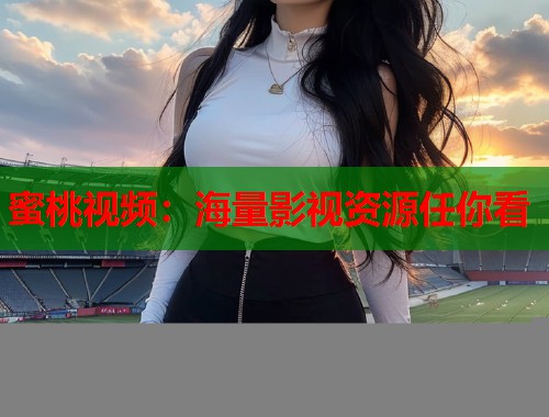 蜜桃视频：海量影视资源任你看  第1张