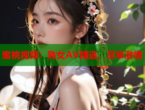 蜜桃视频：熟女AV精选，尽享激情  第1张