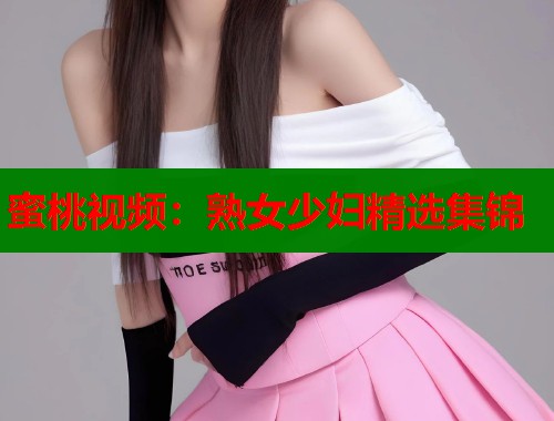 蜜桃视频：熟女少妇精选集锦  第1张