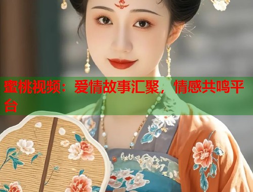 蜜桃视频：爱情故事汇聚，情感共鸣平台  第2张