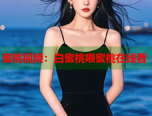 蜜桃视频：白蜜桃喂蜜桃在线看  第1张