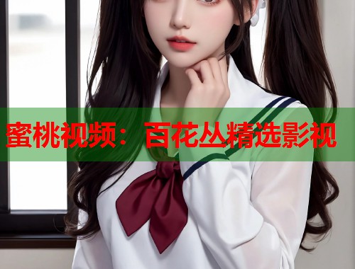 蜜桃视频：百花丛精选影视  第1张