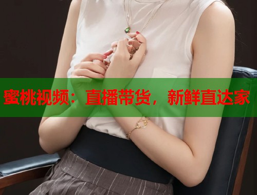 蜜桃视频：直播带货，新鲜直达家  第2张