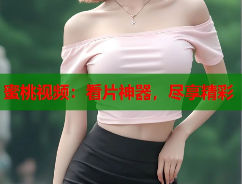 蜜桃视频：看片神器，尽享精彩  第1张