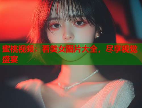 蜜桃视频：看美女图片大全，尽享视觉盛宴  第1张
