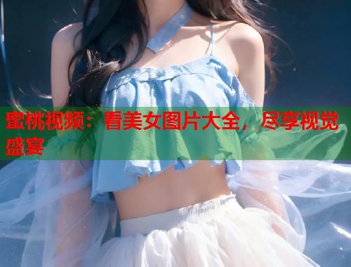 蜜桃视频：看美女图片大全，尽享视觉盛宴  第2张