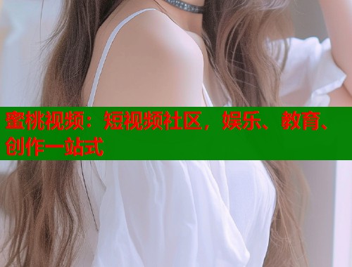 蜜桃视频：短视频社区，娱乐、教育、创作一站式  第1张