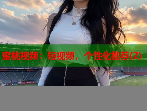 蜜桃视频：短视频，个性化推荐(2)  第2张