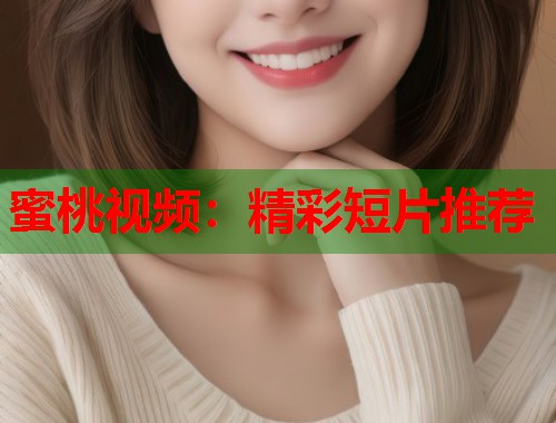 蜜桃视频：精彩短片推荐  第1张