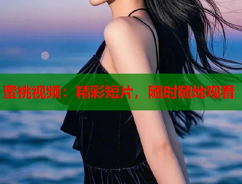 蜜桃视频：精彩短片，随时随地观看  第1张