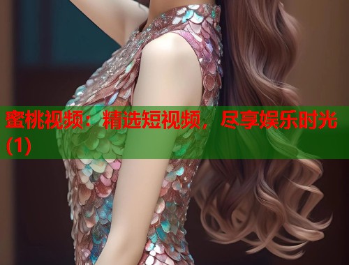 蜜桃视频：精选短视频，尽享娱乐时光(1)  第1张