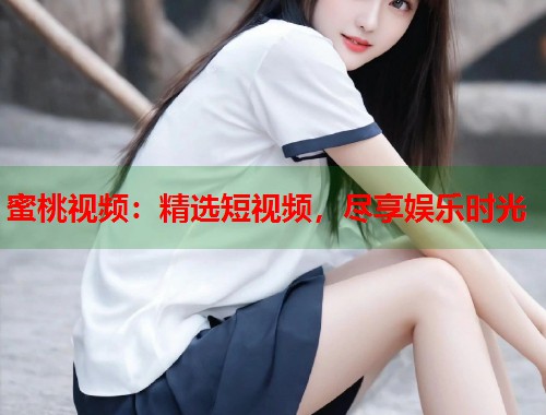 蜜桃视频：精选短视频，尽享娱乐时光  第1张