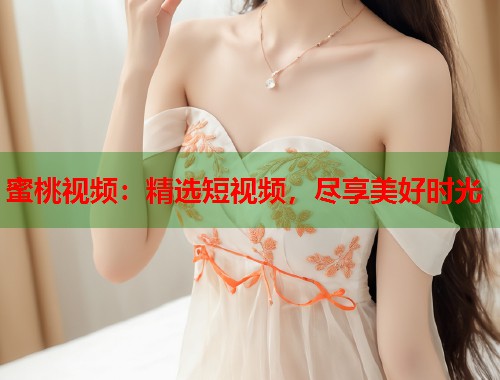 蜜桃视频：精选短视频，尽享美好时光  第1张