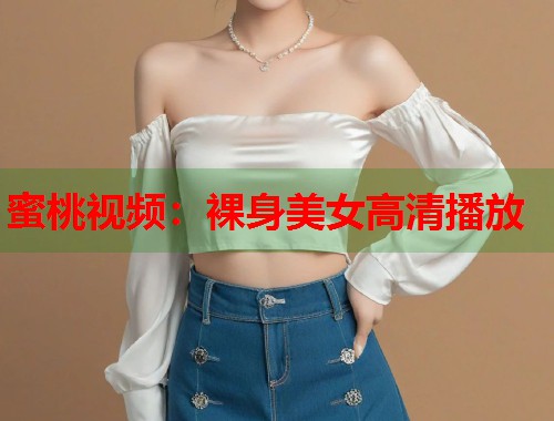 蜜桃视频：裸身美女高清播放  第1张