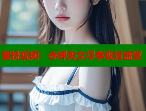 蜜桃视频：赤裸美女尽享视觉盛宴  第1张