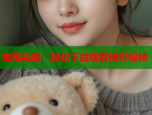 蜜桃视频：轻松下载观看精彩视频  第1张