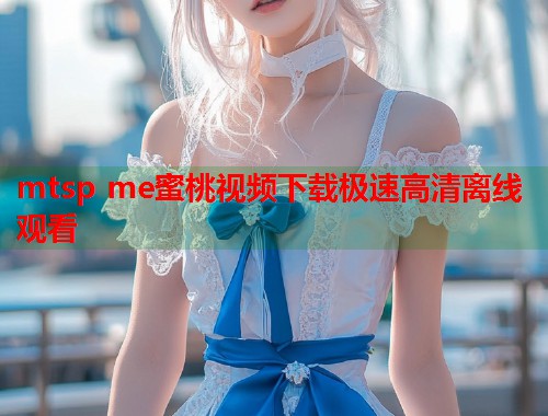 mtsp me蜜桃视频下载极速高清离线观看  第1张
