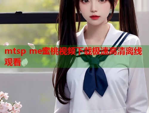 mtsp me蜜桃视频下载极速高清离线观看  第2张