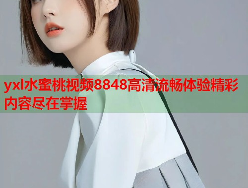 yxl水蜜桃视频8848高清流畅体验精彩内容尽在掌握  第1张