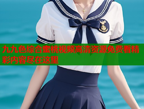 九九色综合蜜桃视频高清资源免费看精彩内容尽在这里  第1张