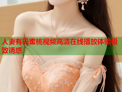 人妻有码蜜桃视频高清在线播放体验极致诱惑  第1张