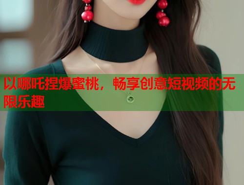 以哪吒捏爆蜜桃，畅享创意短视频的无限乐趣  第1张