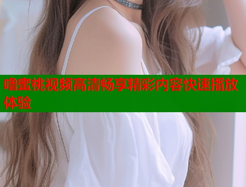 噜蜜桃视频高清畅享精彩内容快速播放体验  第1张