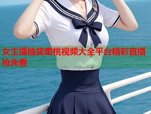 女主播抽奖蜜桃视频大全平台精彩直播抢先看  第1张