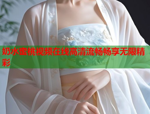 奶水蜜桃视频在线高清流畅畅享无限精彩  第2张