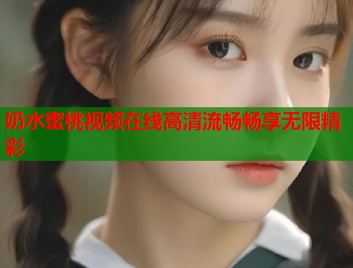 奶水蜜桃视频在线高清流畅畅享无限精彩  第1张